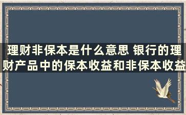 理财非保本是什么意思 银行的理财产品中的保本收益和非保本收益是什么意思